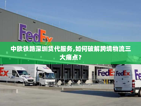 中欧铁路深圳货代服务,如何破解跨境物流三大痛点? 中欧铁路深圳货代服务,如何破解跨境物流三大痛点?