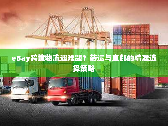 eBay跨境物流遇难题?转运与直邮的精准选择策略 eBay跨境物流遇难题?转运与直邮的精准选择策略
