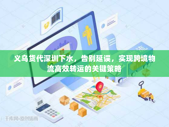 义乌货代深圳下水,告别延误,实现跨境物流高效转运的关键策略 义乌货代深圳下水,告别延误,实现跨境物流高效转运的关键策略