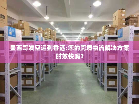墨西哥发空运到香港:您的跨境物流解决方案时效快吗？