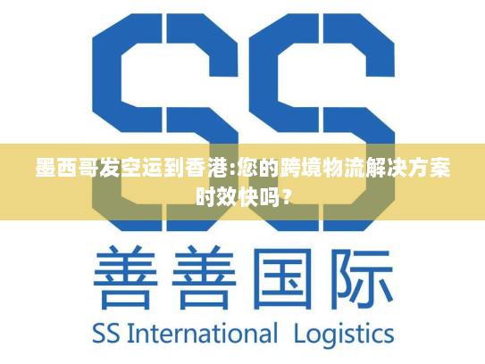 墨西哥发空运到香港:您的跨境物流解决方案时效快吗? 墨西哥发空运到香港:您的跨境物流解决方案时效快吗?