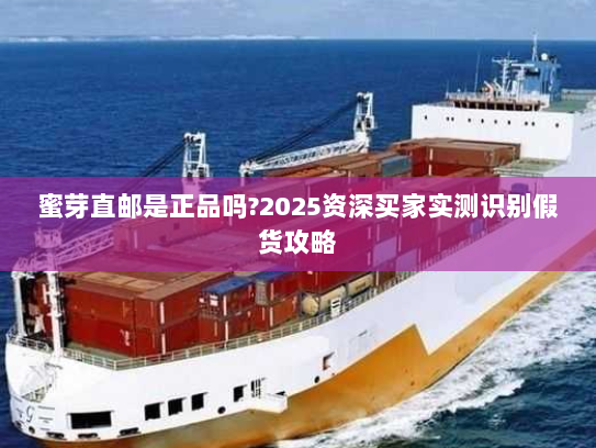 蜜芽直邮是正品吗?2025资深买家实测识别假货攻略