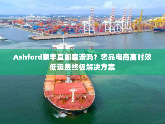 Ashford顺丰直邮靠谱吗?奢品电商高时效低运费终极解决方案 Ashford顺丰直邮靠谱吗?奢品电商高时效低运费终极解决方案