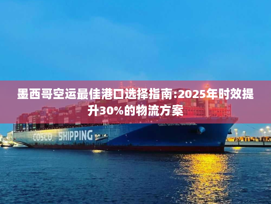 墨西哥空运最佳港口选择指南:2025年时效提升30%的物流方案