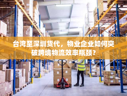 台湾至深圳货代,物业企业如何突破跨境物流效率瓶颈? 台湾至深圳货代,物业企业如何突破跨境物流效率瓶颈?