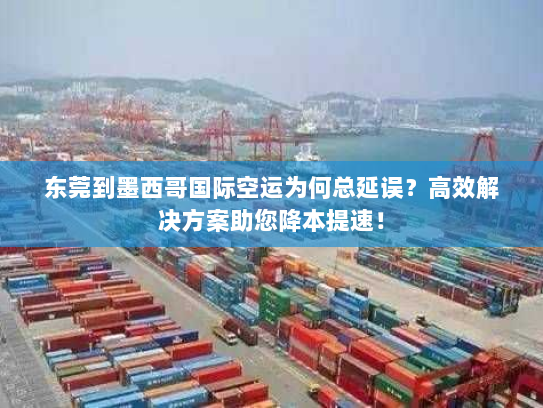 东莞到墨西哥国际空运为何总延误？高效解决方案助您降本提速！