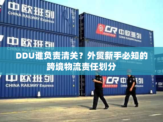 DDU谁负责清关？外贸新手必知的跨境物流责任划分