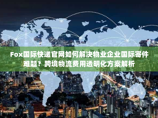 Fox国际快递官网如何解决物业企业国际寄件难题?跨境物流费用透明化方案解析 Fox国际快递官网如何解决物业企业国际寄件难题?跨境物流费用透明化方案解析