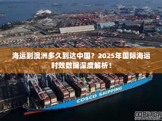 海运到澳洲多久到达中国?2025年国际海运时效数据深度解析! 海运到澳洲多久到达中国?2025年国际海运时效数据深度解析!