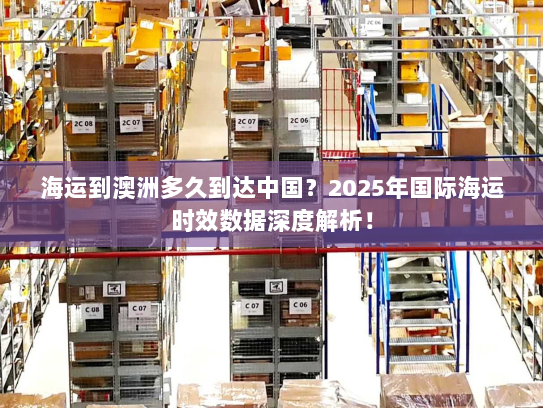 海运到澳洲多久到达中国?2025年国际海运时效数据深度解析! 海运到澳洲多久到达中国?2025年国际海运时效数据深度解析!