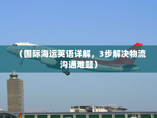（国际海运英语详解，3步解决物流沟通难题）
