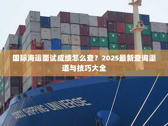 国际海运面试成绩怎么查?2025最新查询渠道与技巧大全 国际海运面试成绩怎么查?2025最新查询渠道与技巧大全