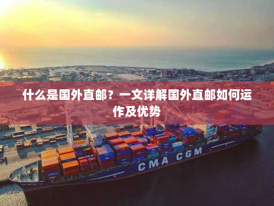 什么是国外直邮?一文详解国外直邮如何运作及优势 什么是国外直邮?一文详解国外直邮如何运作及优势