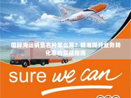 国际海运销售名片怎么写?精准提升业务转化率的实战指南 国际海运销售名片怎么写?精准提升业务转化率的实战指南