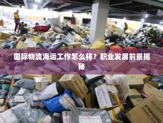 国际物流海运工作怎么样?职业发展前景揭秘 国际物流海运工作怎么样?职业发展前景揭秘