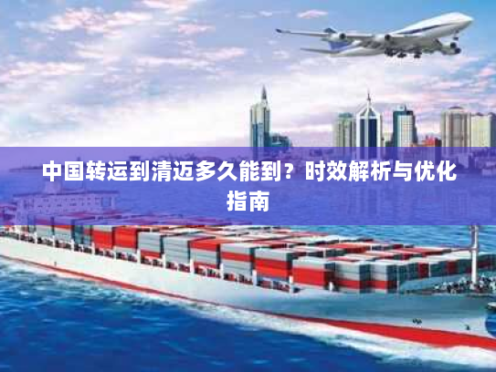 中国转运到清迈多久能到?时效解析与优化指南 中国转运到清迈多久能到?时效解析与优化指南