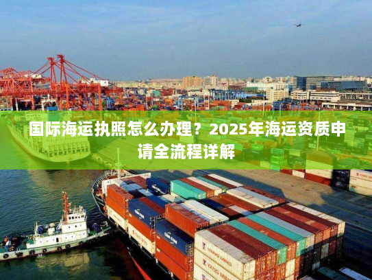 国际海运执照怎么办理?2025年海运资质申请全流程详解 国际海运执照怎么办理?2025年海运资质申请全流程详解
