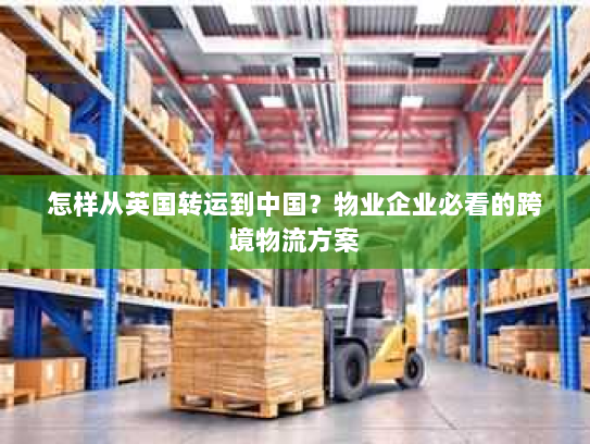 怎样从英国转运到中国？物业企业必看的跨境物流方案