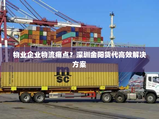 物业企业物流痛点？深圳金阳货代高效解决方案