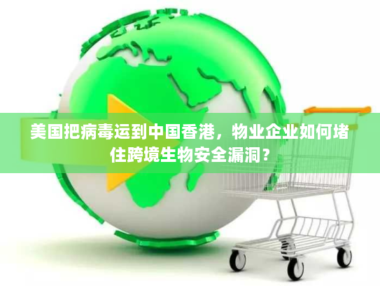 美国把病毒运到中国香港,物业企业如何堵住跨境生物安全漏洞? 美国把病毒运到中国香港,物业企业如何堵住跨境生物安全漏洞?