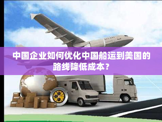 中国企业如何优化中国船运到美国的路线降低成本？