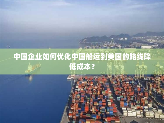 中国企业如何优化中国船运到美国的路线降低成本? 中国企业如何优化中国船运到美国的路线降低成本?
