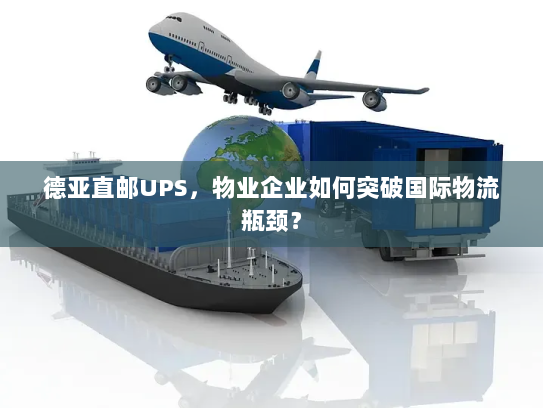 德亚直邮UPS，物业企业如何突破国际物流瓶颈？