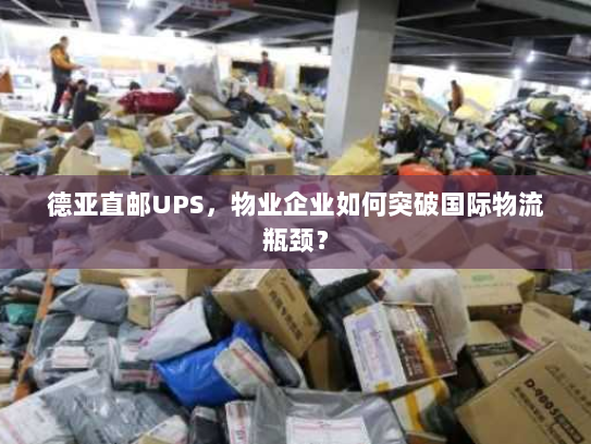 德亚直邮UPS，物业企业如何突破国际物流瓶颈？