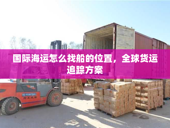 国际海运怎么找船的位置，全球货运追踪方案