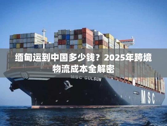 缅甸运到中国多少钱？2025年跨境物流成本全解密