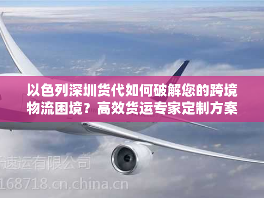 以色列深圳货代如何破解您的跨境物流困境?高效货运专家定制方案 以色列深圳货代如何破解您的跨境物流困境?高效货运专家定制方案