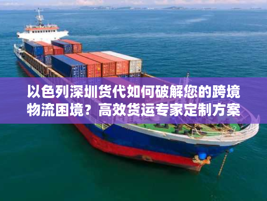 以色列深圳货代如何破解您的跨境物流困境?高效货运专家定制方案 以色列深圳货代如何破解您的跨境物流困境?高效货运专家定制方案