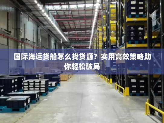 国际海运货船怎么找货源？实用高效策略助你轻松破局