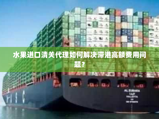 水果进口清关代理如何解决滞港高额费用问题? 水果进口清关代理如何解决滞港高额费用问题?