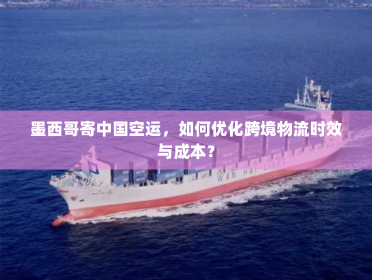 墨西哥寄中国空运,如何优化跨境物流时效与成本? 墨西哥寄中国空运,如何优化跨境物流时效与成本?