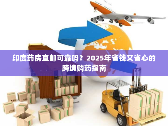 印度药房直邮可靠吗?2025年省钱又省心的跨境购药指南 印度药房直邮可靠吗?2025年省钱又省心的跨境购药指南