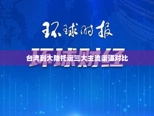 台湾到大陆托运三大主流渠道对比 台湾到大陆托运三大主流渠道对比