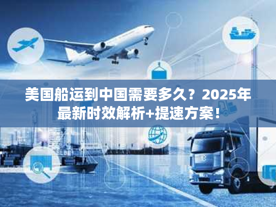 美国船运到中国需要多久?2025年最新时效解析+提速方案! 美国船运到中国需要多久?2025年最新时效解析+提速方案!
