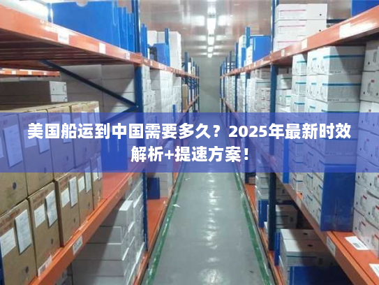 美国船运到中国需要多久?2025年最新时效解析+提速方案! 美国船运到中国需要多久?2025年最新时效解析+提速方案!