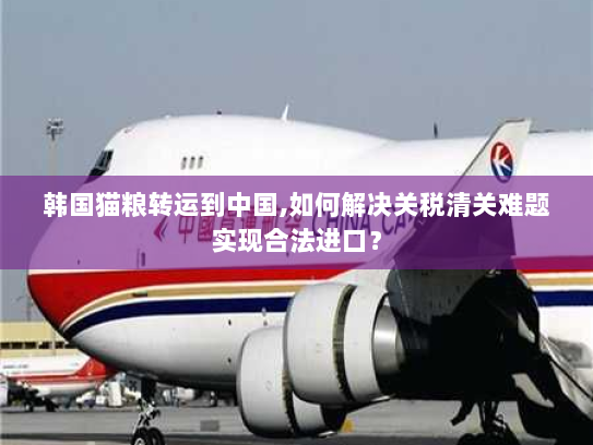 韩国猫粮转运到中国,如何解决关税清关难题实现合法进口? 韩国猫粮转运到中国,如何解决关税清关难题实现合法进口?