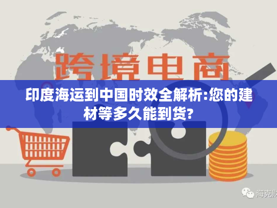 印度海运到中国时效全解析:您的建材等多久能到货?