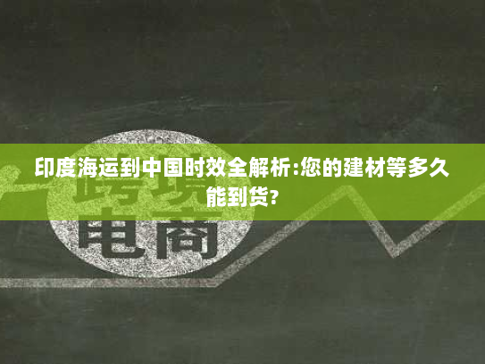 印度海运到中国时效全解析:您的建材等多久能到货? 印度海运到中国时效全解析:您的建材等多久能到货?