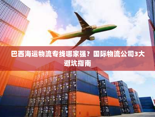 巴西海运物流专线哪家强?国际物流公司3大避坑指南 巴西海运物流专线哪家强?国际物流公司3大避坑指南