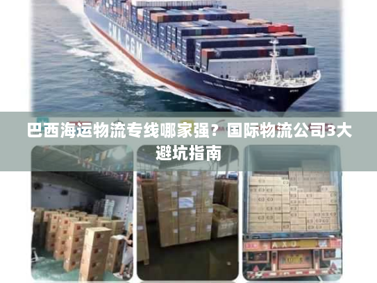 巴西海运物流专线哪家强?国际物流公司3大避坑指南 巴西海运物流专线哪家强?国际物流公司3大避坑指南