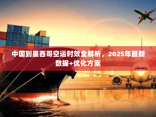 中国到墨西哥空运时效全解析，2025年最新数据+优化方案