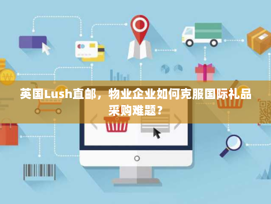 英国Lush直邮,物业企业如何克服国际礼品采购难题? 英国Lush直邮,物业企业如何克服国际礼品采购难题?