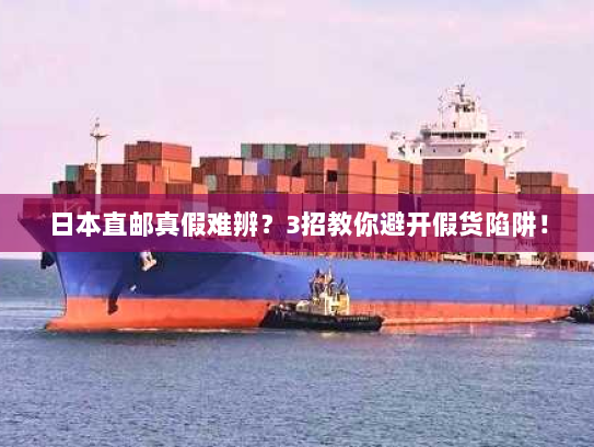 日本直邮真假难辨?3招教你避开假货陷阱! 日本直邮真假难辨?3招教你避开假货陷阱!