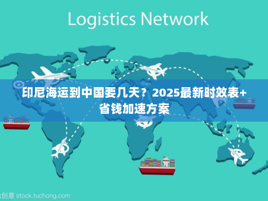 印尼海运到中国要几天？2025最新时效表+省钱加速方案