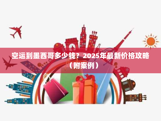 空运到墨西哥多少钱?2025年最新价格攻略(附案例) 空运到墨西哥多少钱?2025年最新价格攻略(附案例)