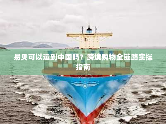 易贝可以运到中国吗？跨境购物全链路实操指南